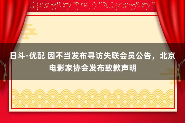日斗-优配 因不当发布寻访失联会员公告，北京电影家协会发布致歉声明