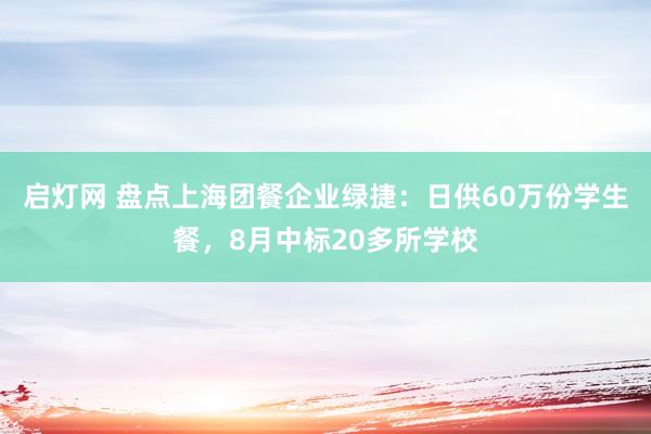启灯网 盘点上海团餐企业绿捷：日供60万份学生餐，8月中标20多所学校