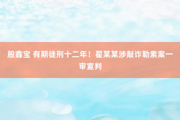 股鑫宝 有期徒刑十二年！翟某某涉敲诈勒索案一审宣判