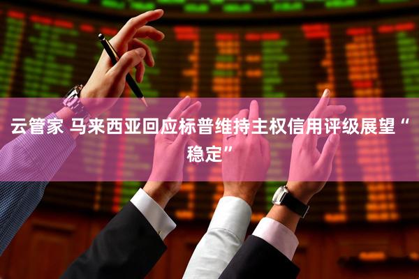 云管家 马来西亚回应标普维持主权信用评级展望“稳定”