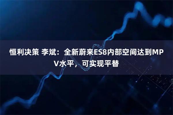 恒利决策 李斌：全新蔚来ES8内部空间达到MPV水平，可实现平替