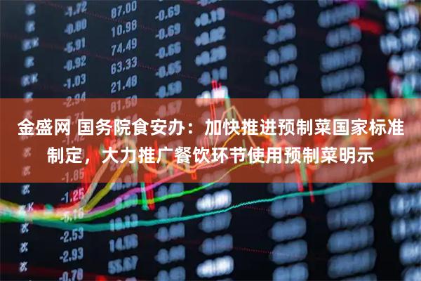 金盛网 国务院食安办：加快推进预制菜国家标准制定，大力推广餐饮环节使用预制菜明示