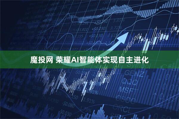 魔投网 荣耀AI智能体实现自主进化