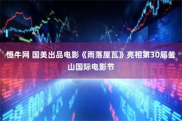恒牛网 国美出品电影《雨落屋瓦》亮相第30届釜山国际电影节