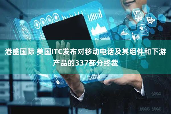 港盛国际 美国ITC发布对移动电话及其组件和下游产品的337部分终裁
