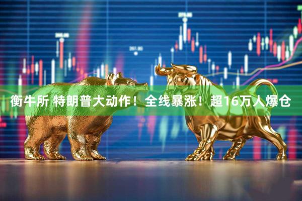 衡牛所 特朗普大动作！全线暴涨！超16万人爆仓