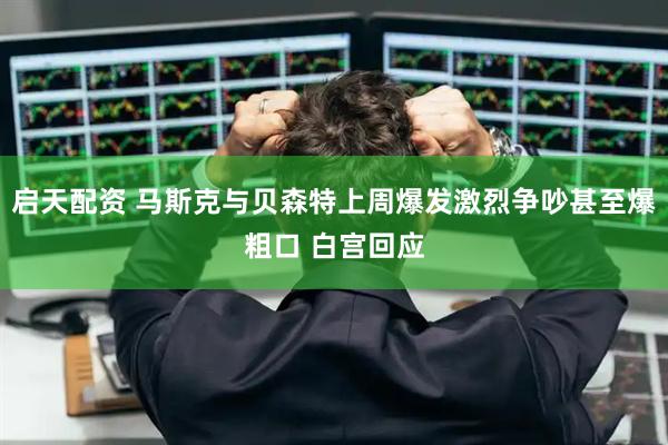 启天配资 马斯克与贝森特上周爆发激烈争吵甚至爆粗口 白宫回应