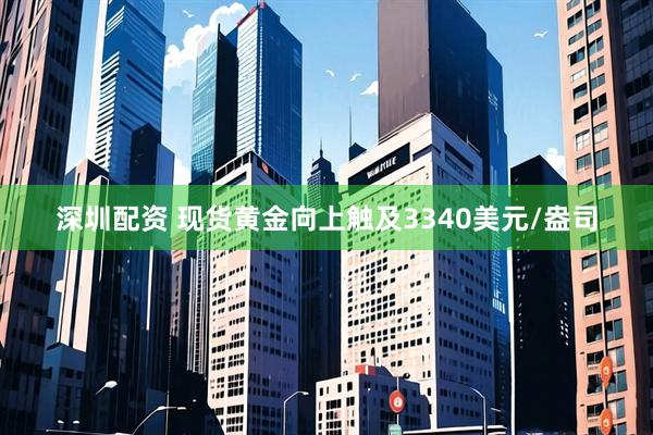 深圳配资 现货黄金向上触及3340美元/盎司