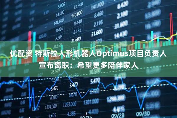 优配资 特斯拉人形机器人Optimus项目负责人宣布离职：希望更多陪伴家人