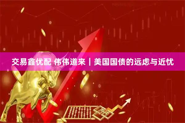 交易鑫优配 伟伟道来｜美国国债的远虑与近忧