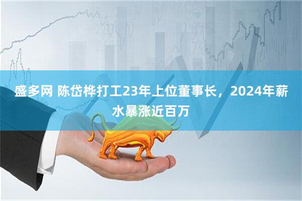 盛多网 陈岱桦打工23年上位董事长，2024年薪水暴涨近百万