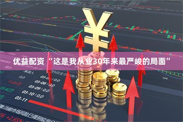 优益配资 “这是我从业30年来最严峻的局面”