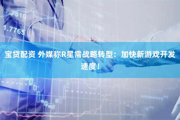 宝贷配资 外媒称R星需战略转型：加快新游戏开发速度！