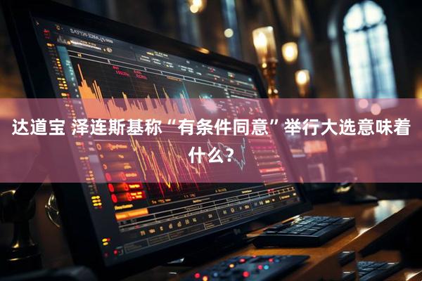 达道宝 泽连斯基称“有条件同意”举行大选意味着什么?