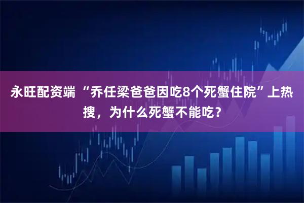 永旺配资端 “乔任梁爸爸因吃8个死蟹住院”上热搜，为什么死蟹不能吃？