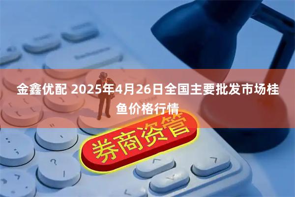 金鑫优配 2025年4月26日全国主要批发市场桂鱼价格行情