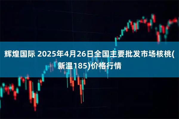 辉煌国际 2025年4月26日全国主要批发市场核桃(新温185)价格行情