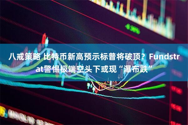八戒策略 比特币新高预示标普将破顶？Fundstrat警惕极端空头下或现“瀑布跌”