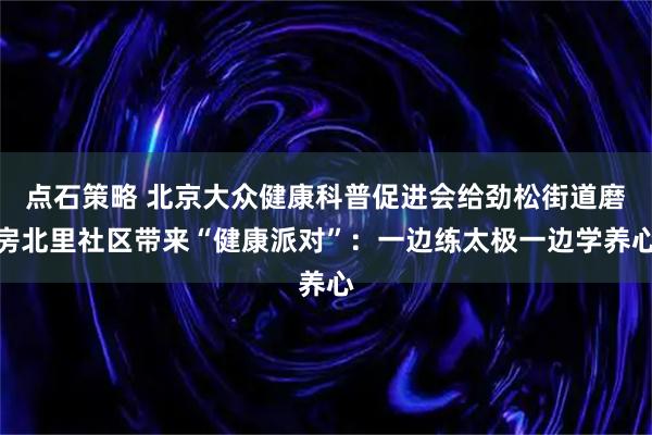 点石策略 北京大众健康科普促进会给劲松街道磨房北里社区带来“健康派对”:一边练太极一边学养心