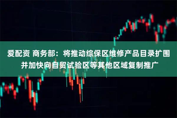 爱配资 商务部：将推动综保区维修产品目录扩围 并加快向自贸试验区等其他区域复制推广