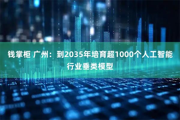 钱掌柜 广州：到2035年培育超1000个人工智能行业垂类模型
