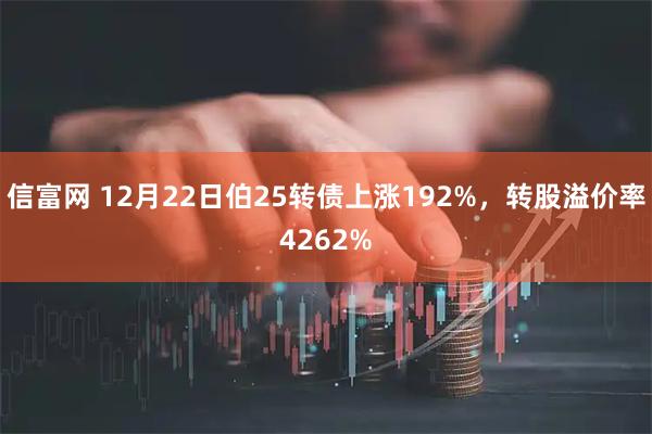 信富网 12月22日伯25转债上涨192%，转股溢价率4262%
