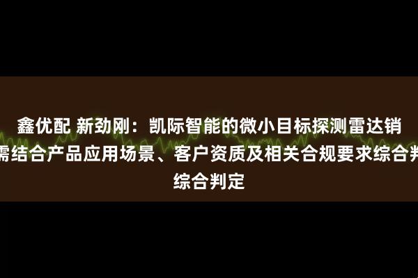 鑫优配 新劲刚：凯际智能的微小目标探测雷达销售需结合产品应用场景、客户资质及相关合规要求综合判定