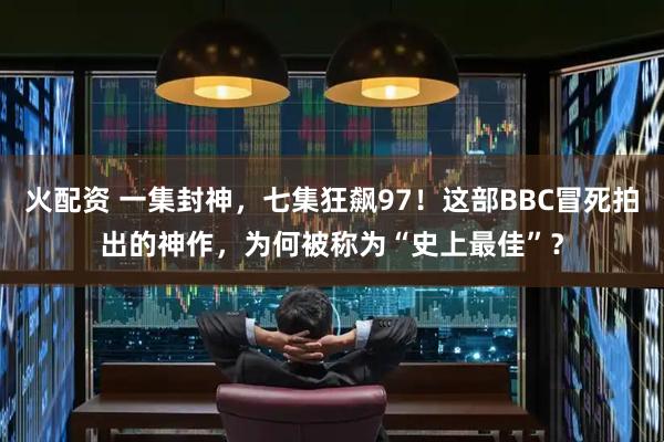 火配资 一集封神，七集狂飙97！这部BBC冒死拍出的神作，为何被称为“史上最佳”？
