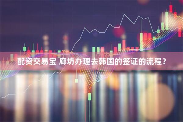 配资交易宝 廊坊办理去韩国的签证的流程？