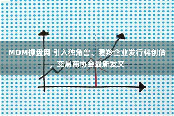 MOM操盘网 引入独角兽、瞪羚企业发行科创债，交易商协会最新发文
