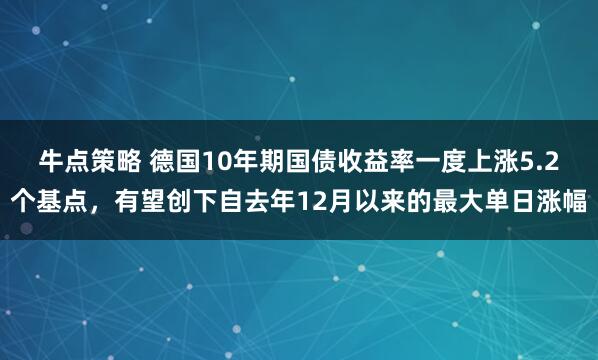 牛点策略 德国10年期国债收益率一度上涨5.2个基点，有望创下自去年12月以来的最大单日涨幅