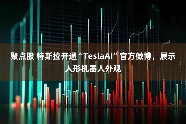 聚点股 特斯拉开通“TeslaAI”官方微博,展示人形机器人外观