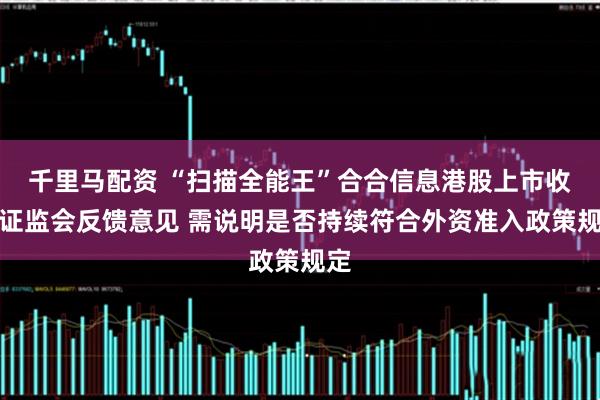 千里马配资 “扫描全能王”合合信息港股上市收到证监会反馈意见 需说明是否持续符合外资准入政策规定