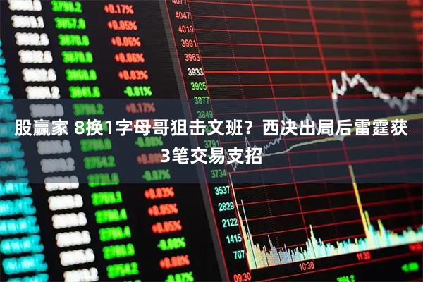 股赢家 8换1字母哥狙击文班？西决出局后雷霆获3笔交易支招