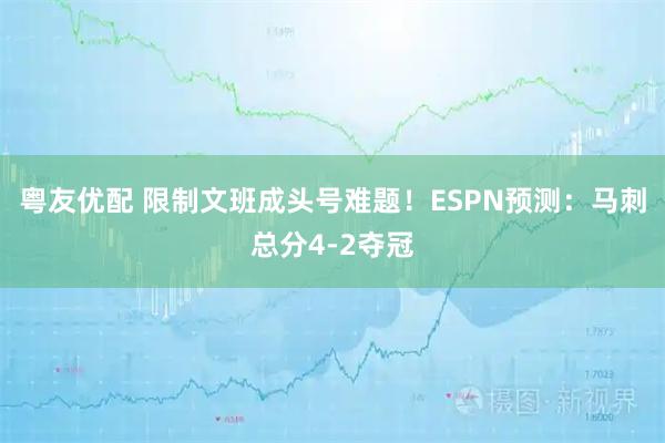 粤友优配 限制文班成头号难题！ESPN预测：马刺总分4-2夺冠