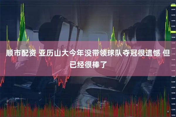 顺市配资 亚历山大今年没带领球队夺冠很遗憾 但已经很棒了