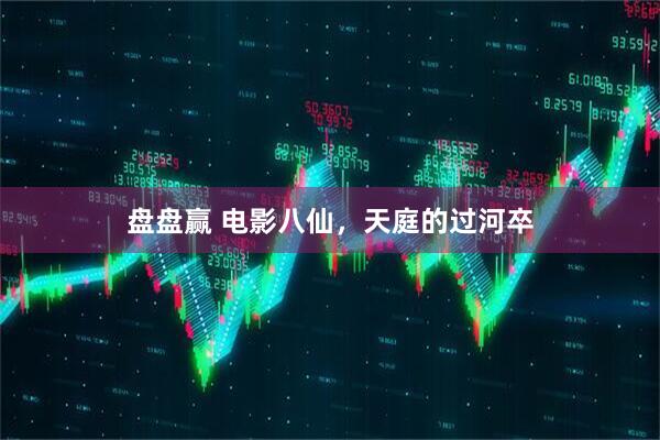 盘盘赢 电影八仙,天庭的过河卒