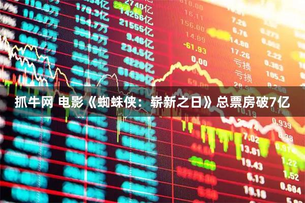 抓牛网 电影《蜘蛛侠：崭新之日》总票房破7亿